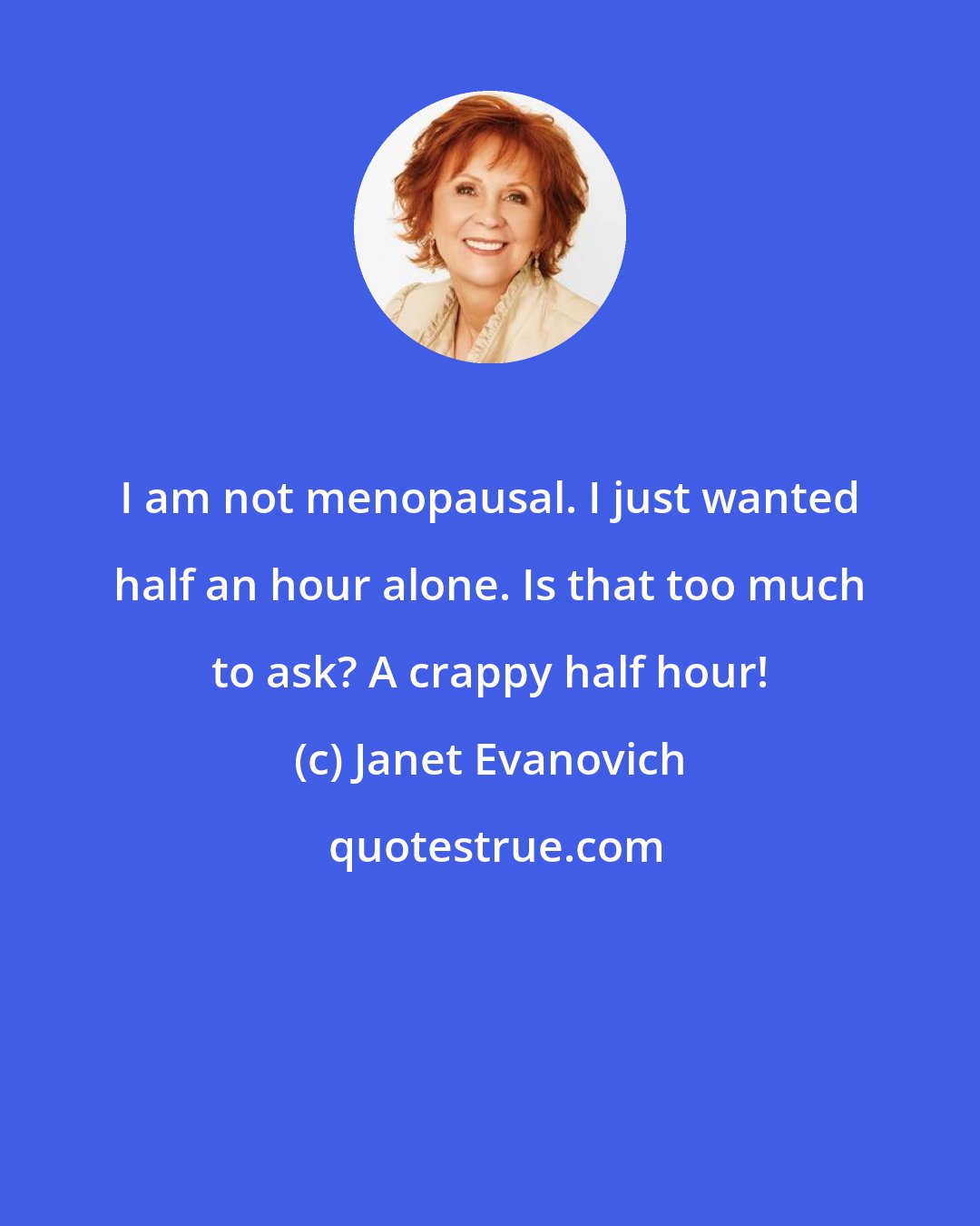 Janet Evanovich: I am not menopausal. I just wanted half an hour alone. Is that too much to ask? A crappy half hour!