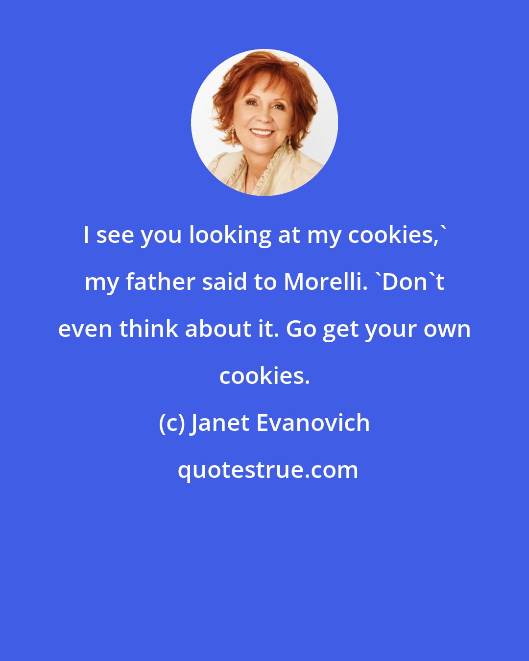 Janet Evanovich: I see you looking at my cookies,' my father said to Morelli. 'Don't even think about it. Go get your own cookies.