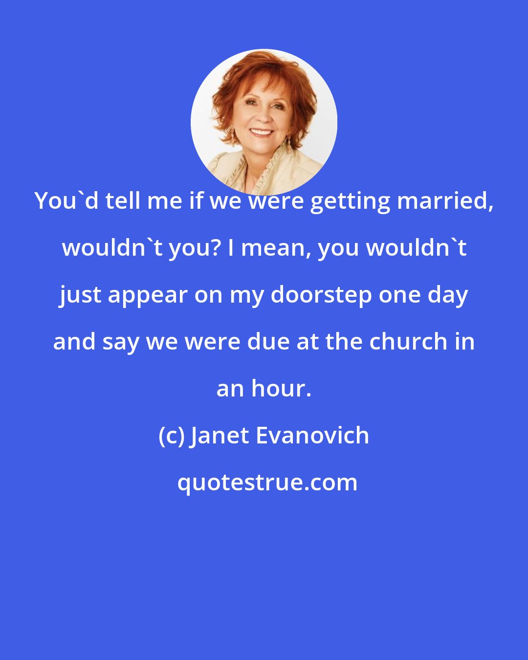 Janet Evanovich: You'd tell me if we were getting married, wouldn't you? I mean, you wouldn't just appear on my doorstep one day and say we were due at the church in an hour.