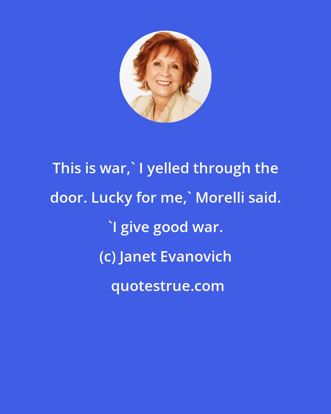 Janet Evanovich: This is war,' I yelled through the door. Lucky for me,' Morelli said. 'I give good war.