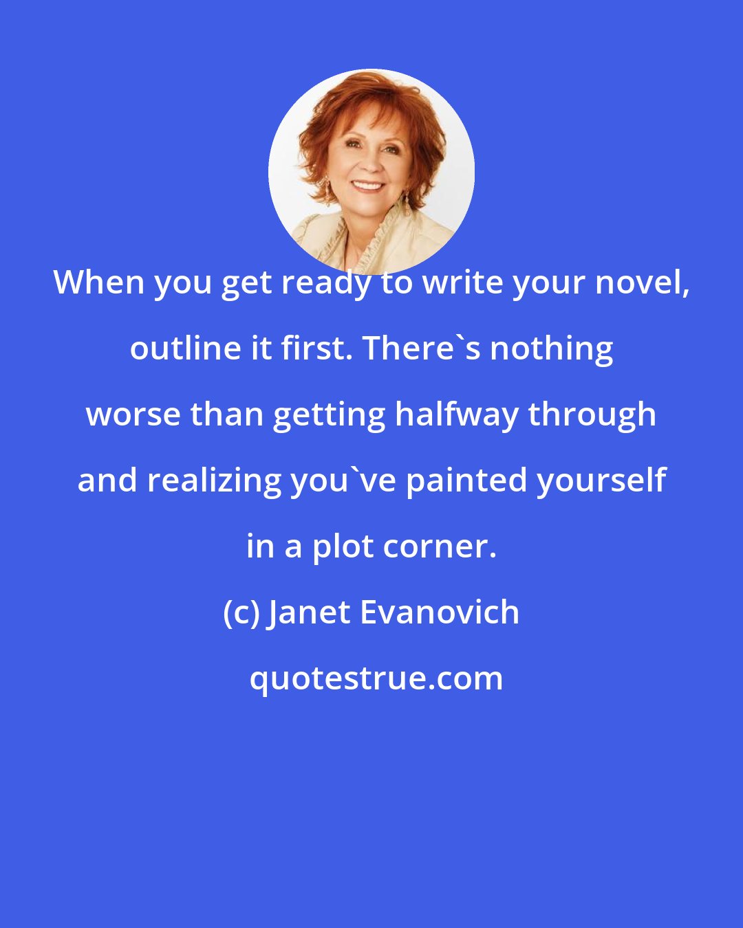 Janet Evanovich: When you get ready to write your novel, outline it first. There's nothing worse than getting halfway through and realizing you've painted yourself in a plot corner.