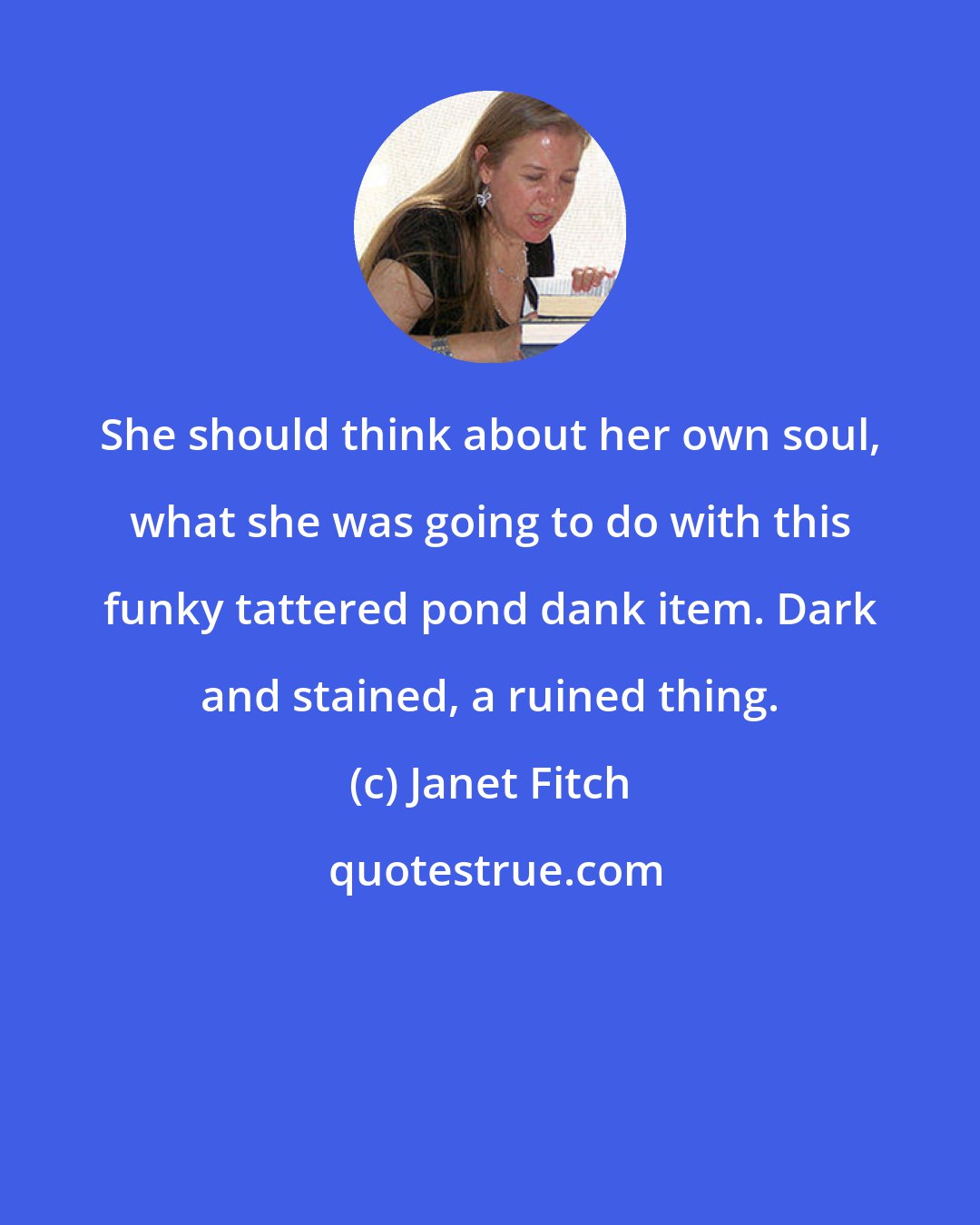 Janet Fitch: She should think about her own soul, what she was going to do with this funky tattered pond dank item. Dark and stained, a ruined thing.