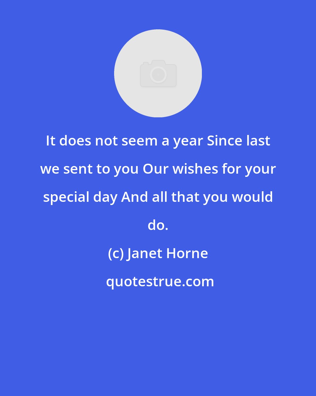 Janet Horne: It does not seem a year Since last we sent to you Our wishes for your special day And all that you would do.