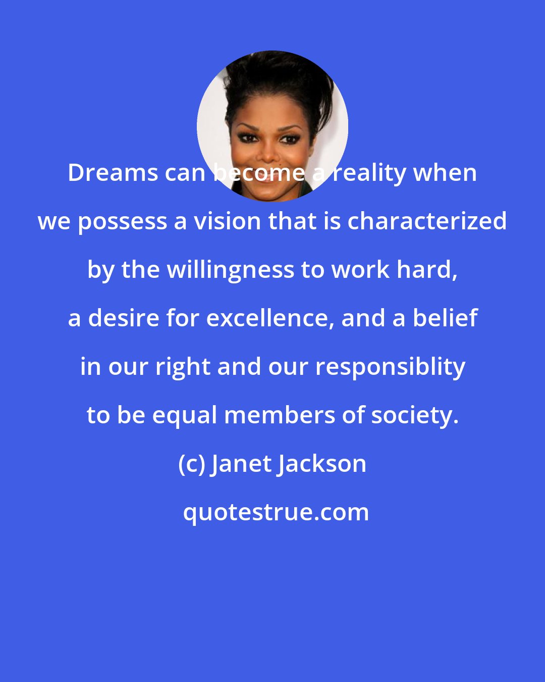 Janet Jackson: Dreams can become a reality when we possess a vision that is characterized by the willingness to work hard, a desire for excellence, and a belief in our right and our responsiblity to be equal members of society.