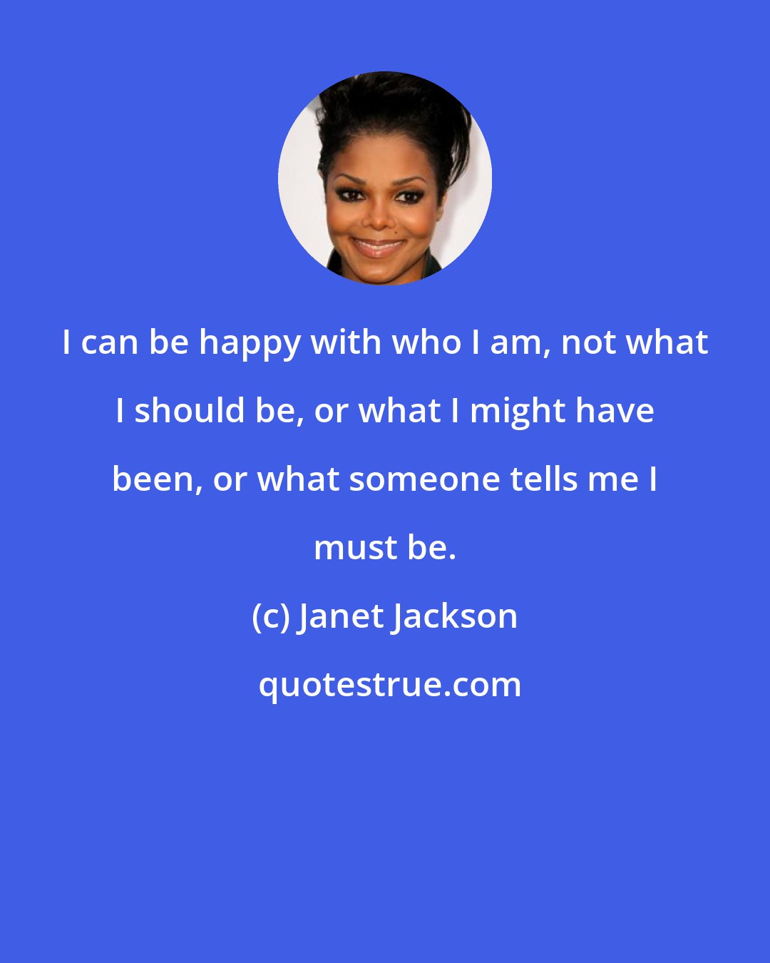 Janet Jackson: I can be happy with who I am, not what I should be, or what I might have been, or what someone tells me I must be.