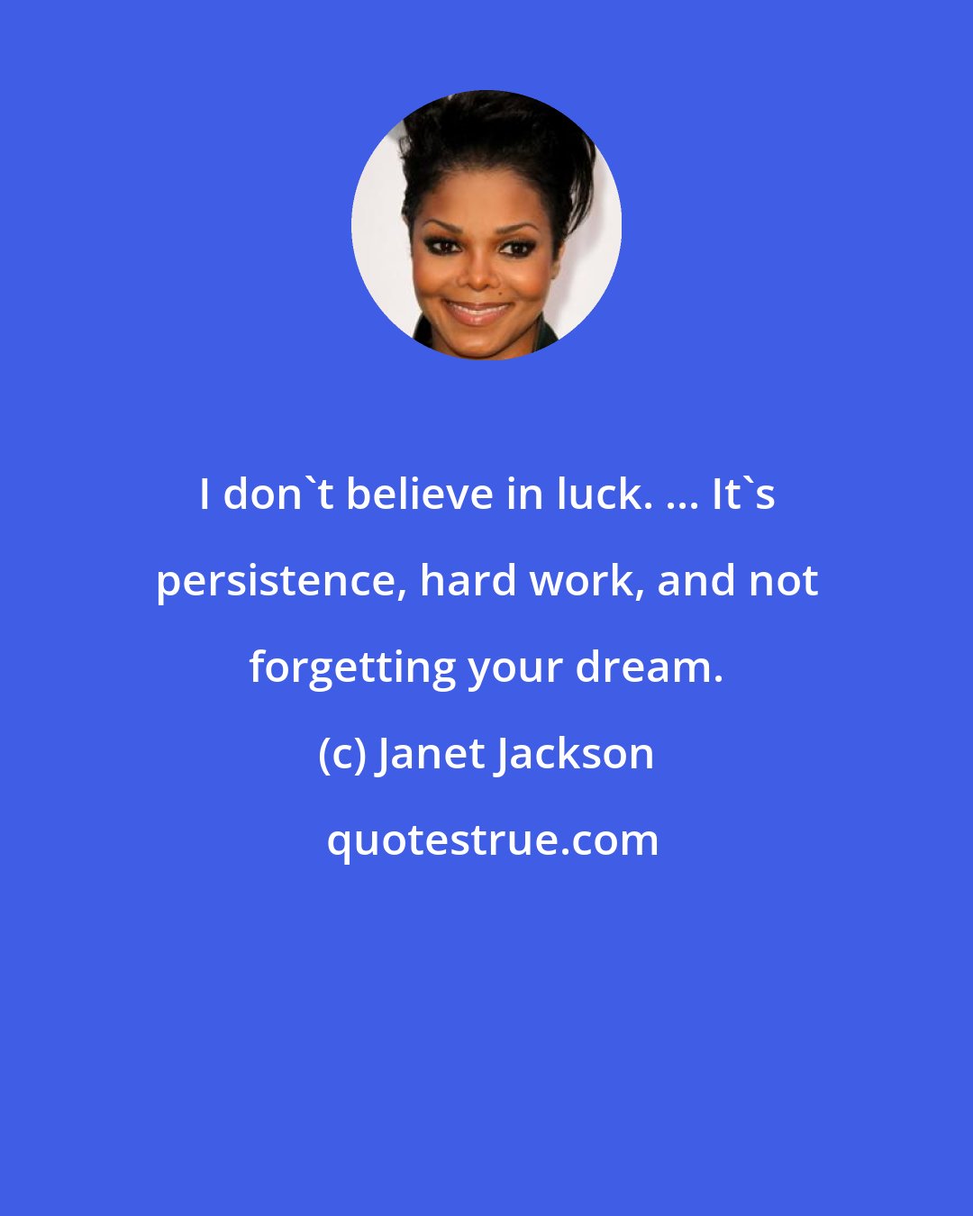 Janet Jackson: I don't believe in luck. ... It's persistence, hard work, and not forgetting your dream.