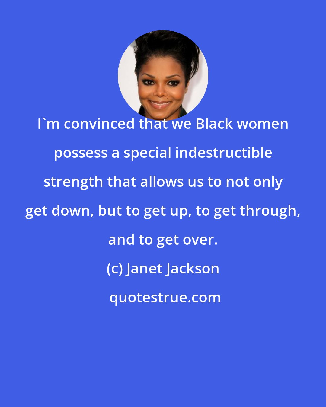 Janet Jackson: I'm convinced that we Black women possess a special indestructible strength that allows us to not only get down, but to get up, to get through, and to get over.