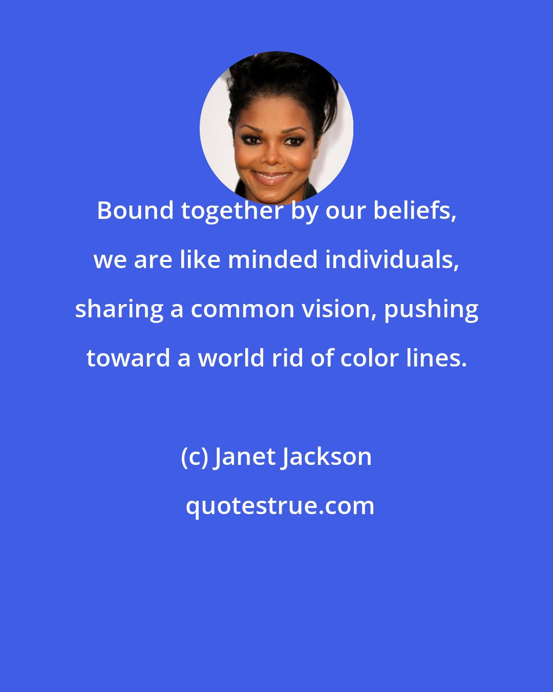 Janet Jackson: Bound together by our beliefs, we are like minded individuals, sharing a common vision, pushing toward a world rid of color lines.