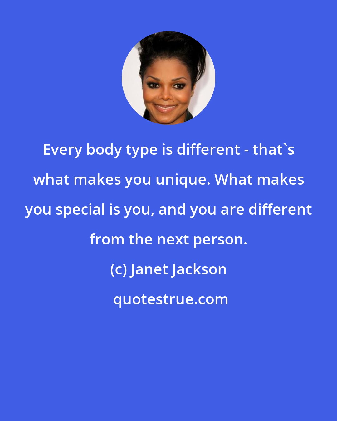 Janet Jackson: Every body type is different - that's what makes you unique. What makes you special is you, and you are different from the next person.