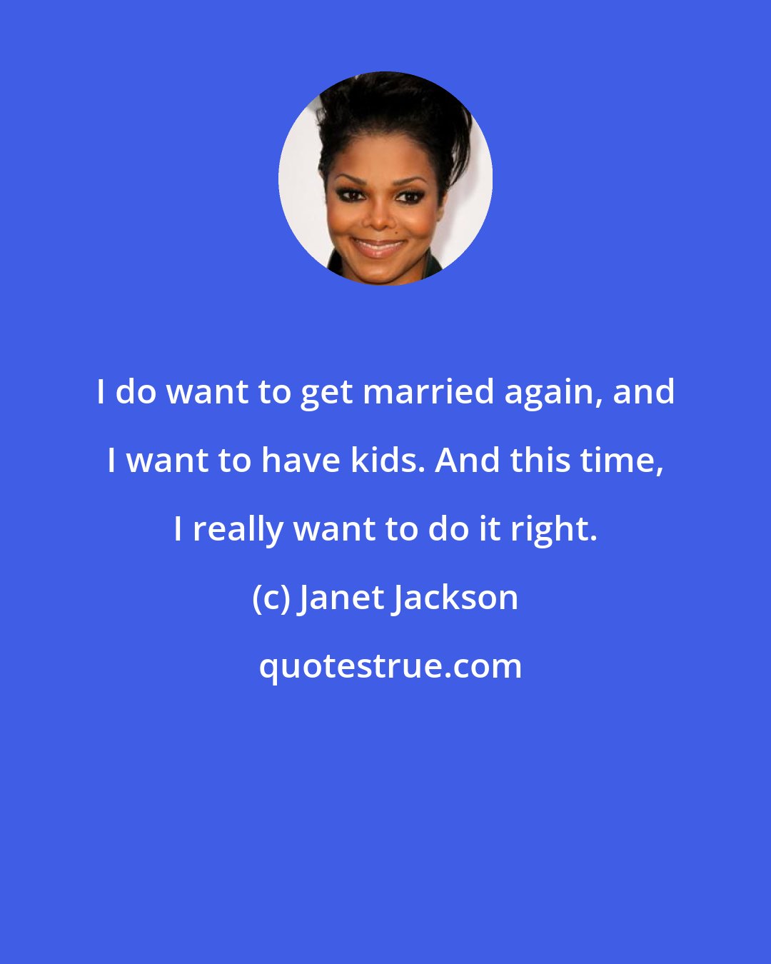 Janet Jackson: I do want to get married again, and I want to have kids. And this time, I really want to do it right.