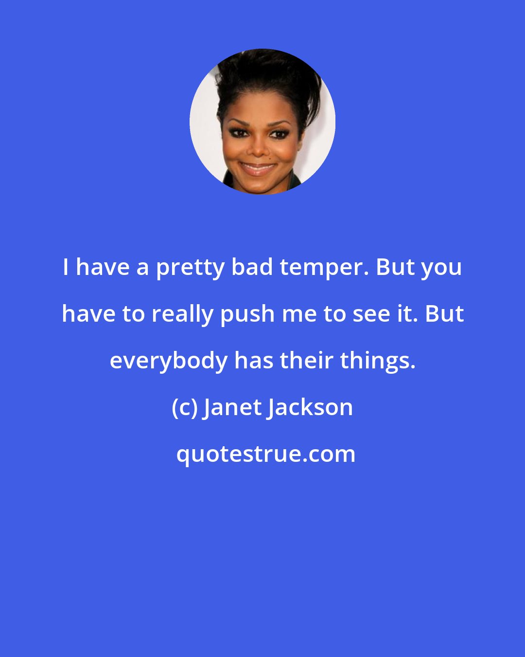 Janet Jackson: I have a pretty bad temper. But you have to really push me to see it. But everybody has their things.