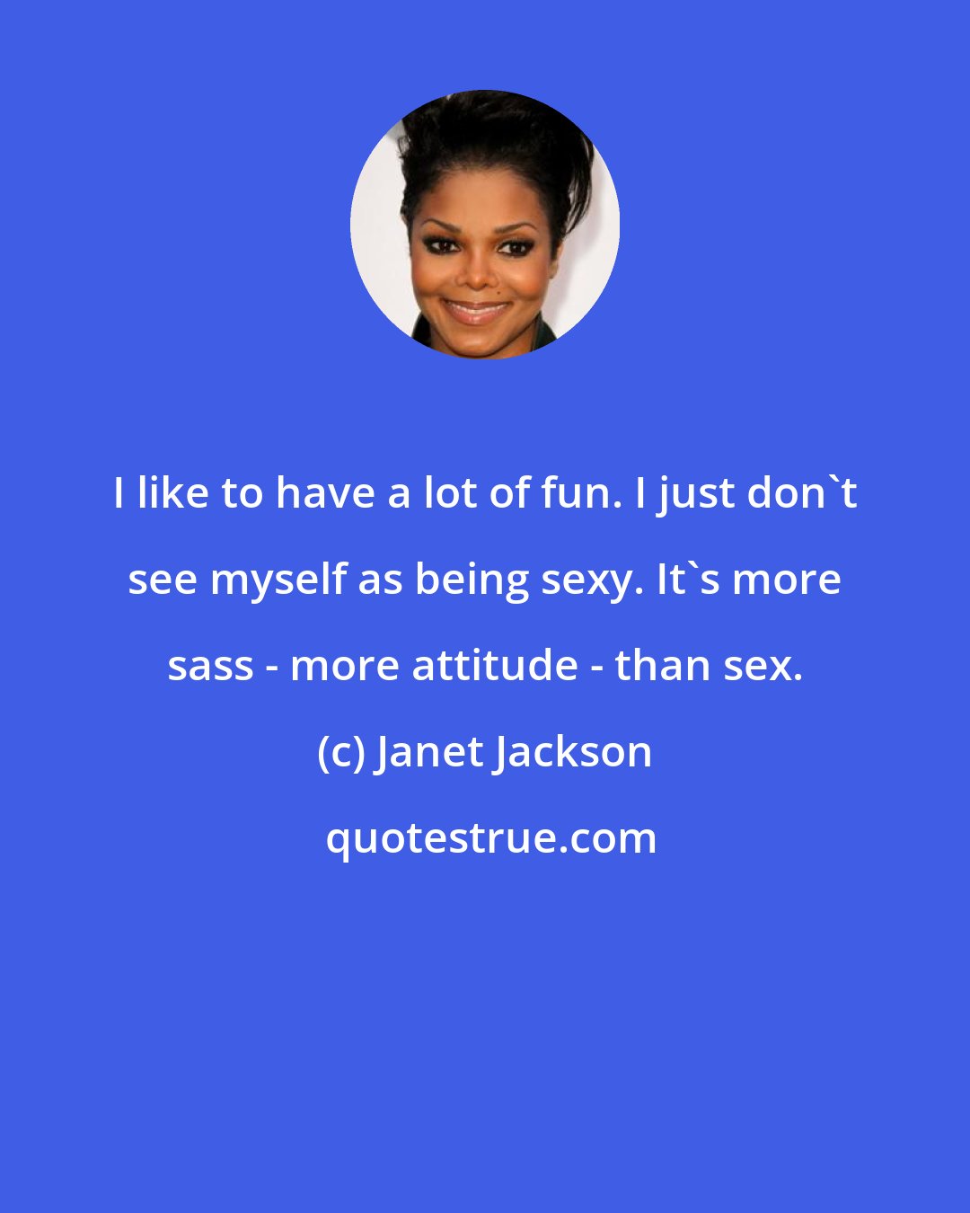 Janet Jackson: I like to have a lot of fun. I just don't see myself as being sexy. It's more sass - more attitude - than sex.