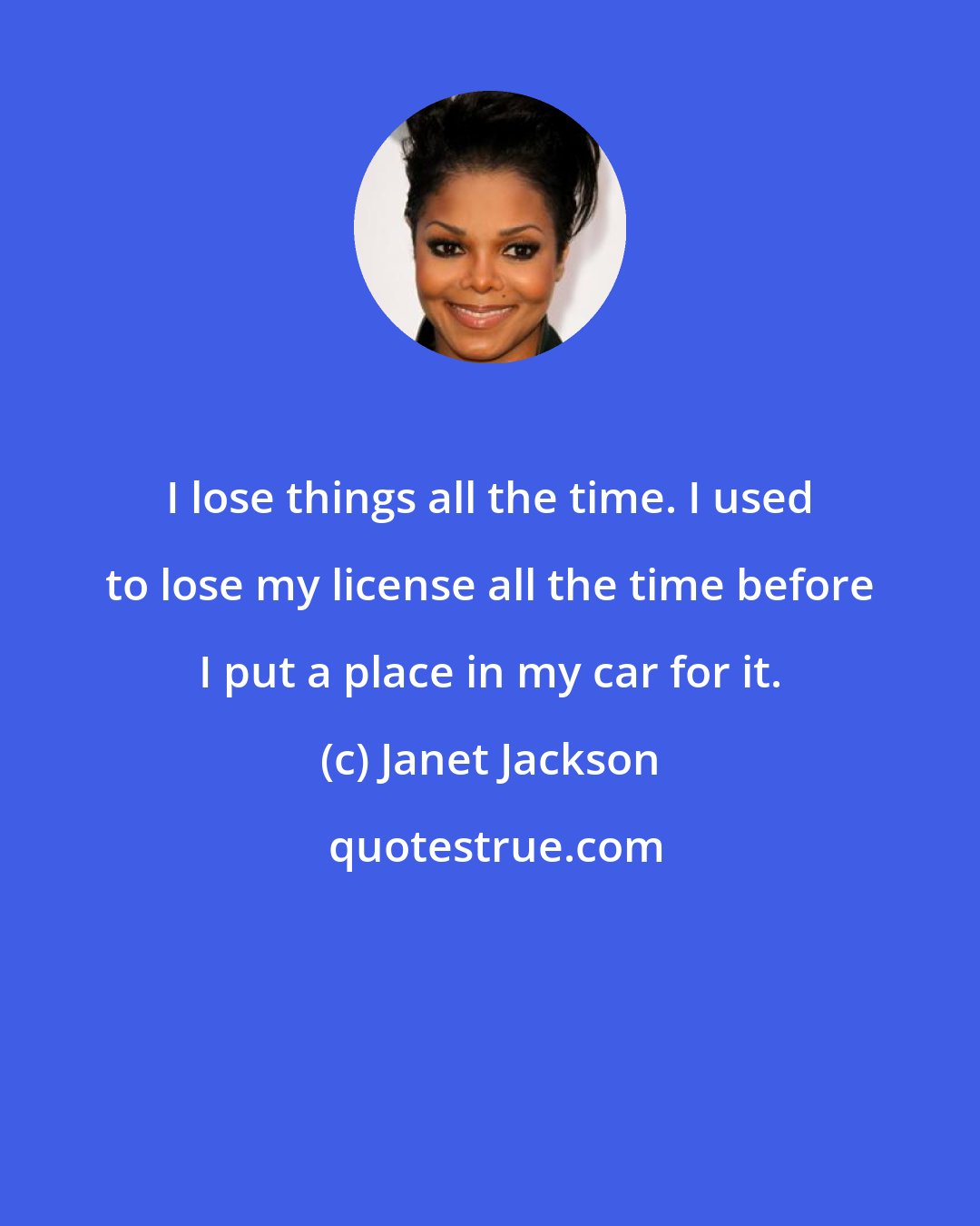 Janet Jackson: I lose things all the time. I used to lose my license all the time before I put a place in my car for it.