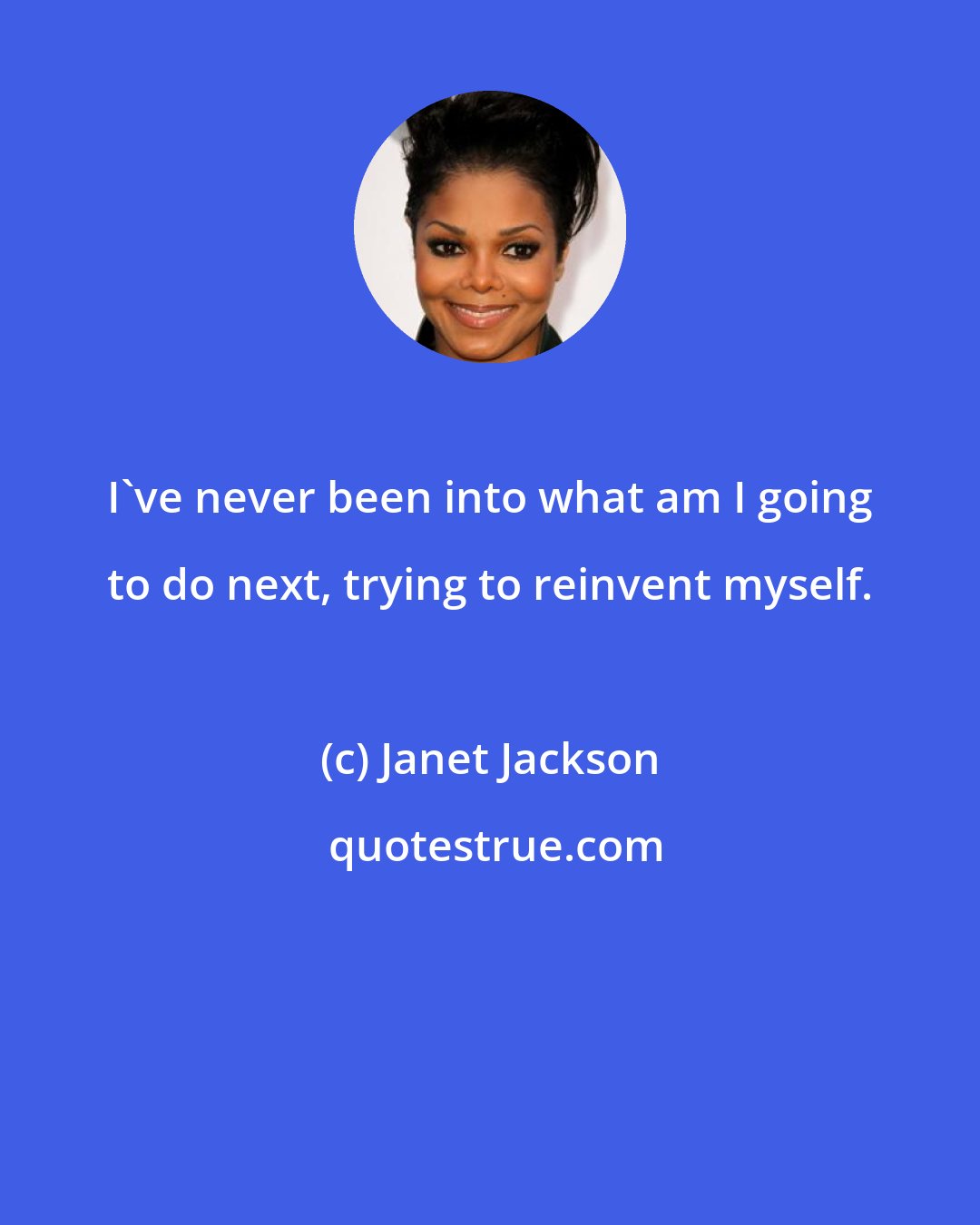 Janet Jackson: I've never been into what am I going to do next, trying to reinvent myself.