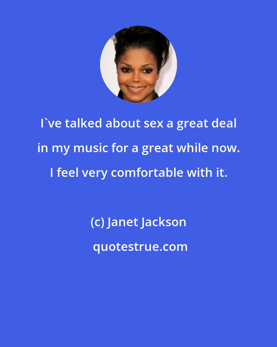 Janet Jackson: I've talked about sex a great deal in my music for a great while now. I feel very comfortable with it.