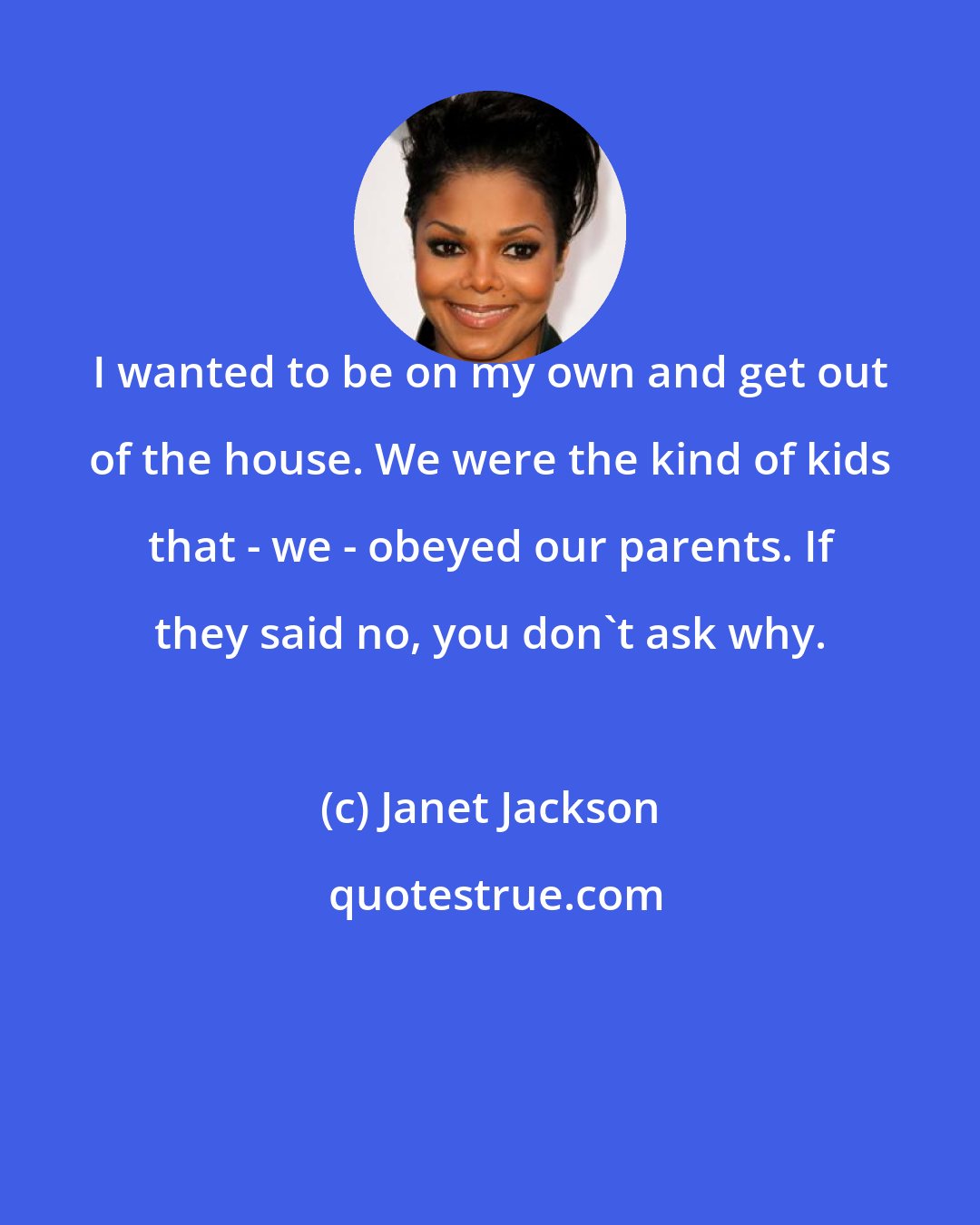 Janet Jackson: I wanted to be on my own and get out of the house. We were the kind of kids that - we - obeyed our parents. If they said no, you don't ask why.