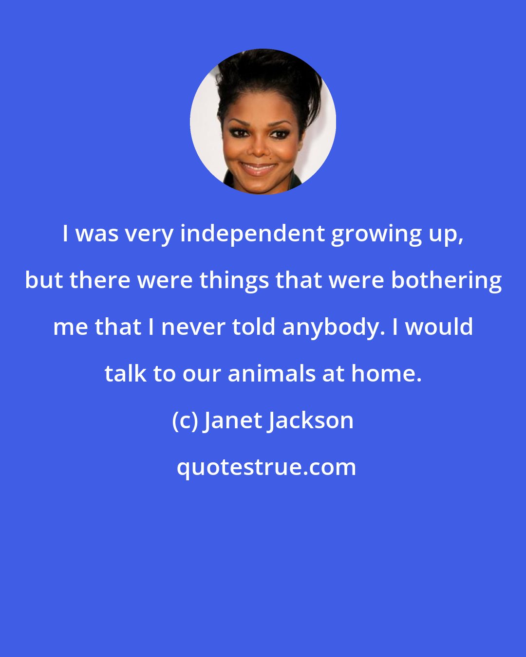 Janet Jackson: I was very independent growing up, but there were things that were bothering me that I never told anybody. I would talk to our animals at home.