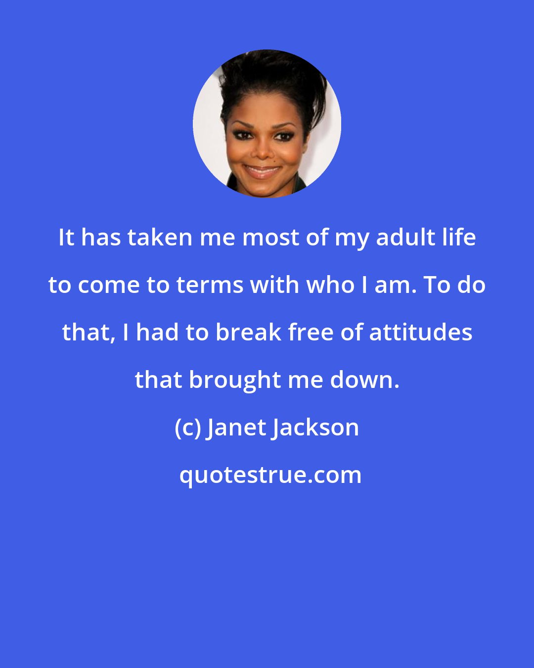 Janet Jackson: It has taken me most of my adult life to come to terms with who I am. To do that, I had to break free of attitudes that brought me down.