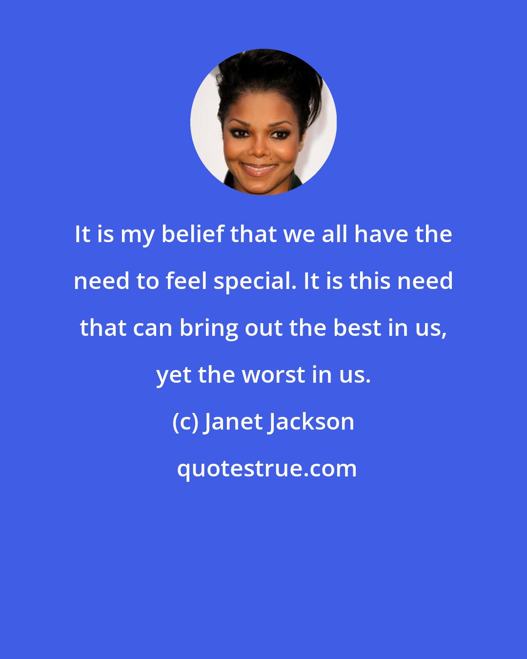 Janet Jackson: It is my belief that we all have the need to feel special. It is this need that can bring out the best in us, yet the worst in us.