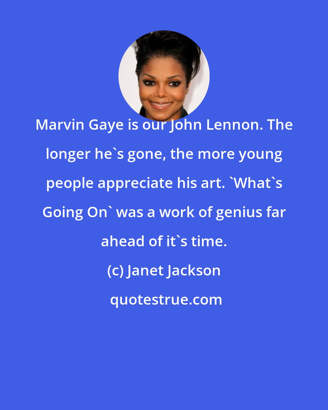 Janet Jackson: Marvin Gaye is our John Lennon. The longer he's gone, the more young people appreciate his art. 'What's Going On' was a work of genius far ahead of it's time.