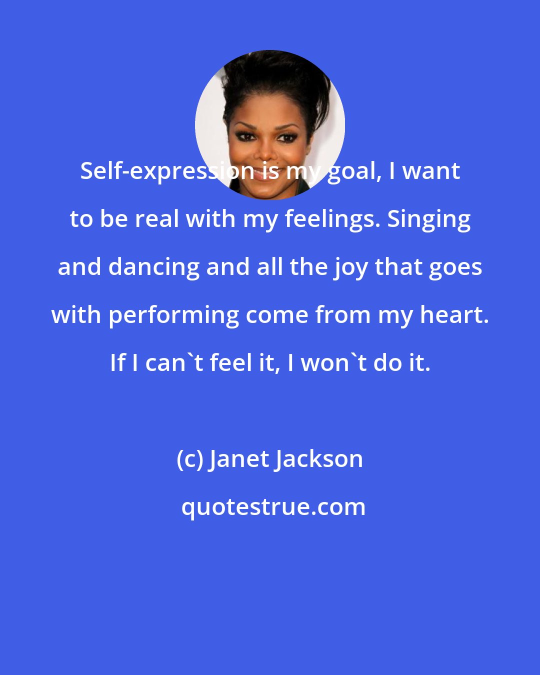 Janet Jackson: Self-expression is my goal, I want to be real with my feelings. Singing and dancing and all the joy that goes with performing come from my heart. If I can't feel it, I won't do it.