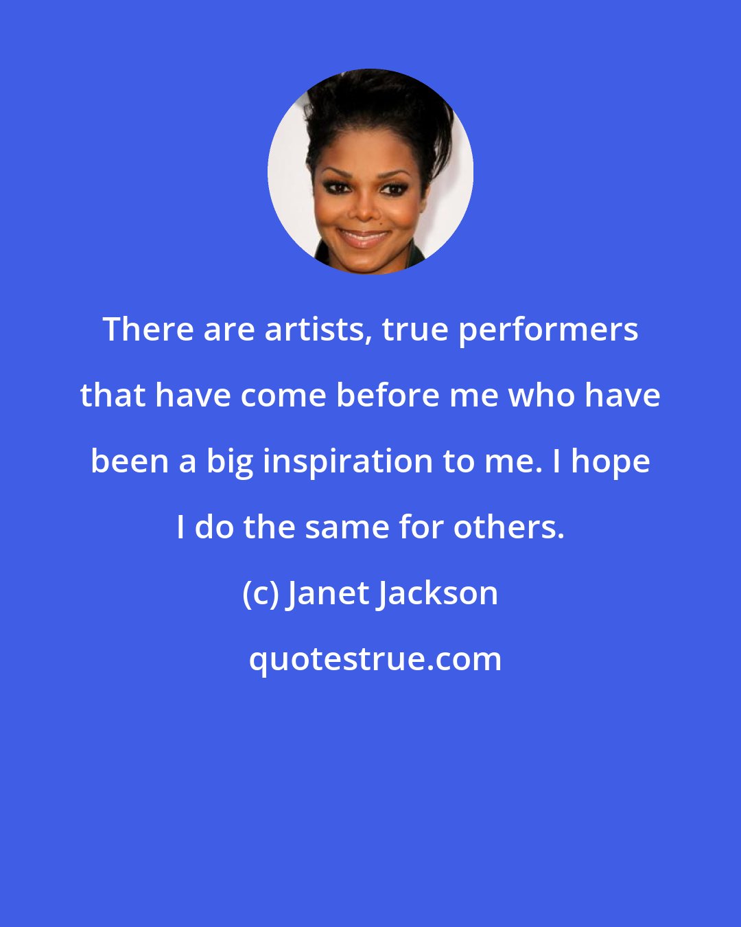 Janet Jackson: There are artists, true performers that have come before me who have been a big inspiration to me. I hope I do the same for others.