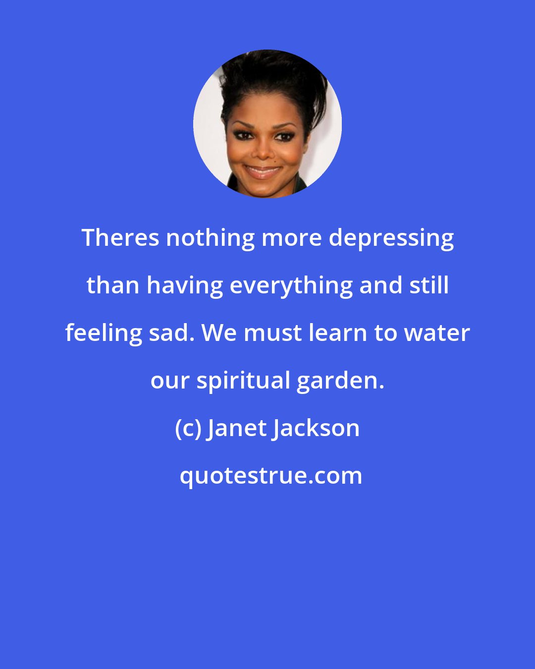 Janet Jackson: Theres nothing more depressing than having everything and still feeling sad. We must learn to water our spiritual garden.