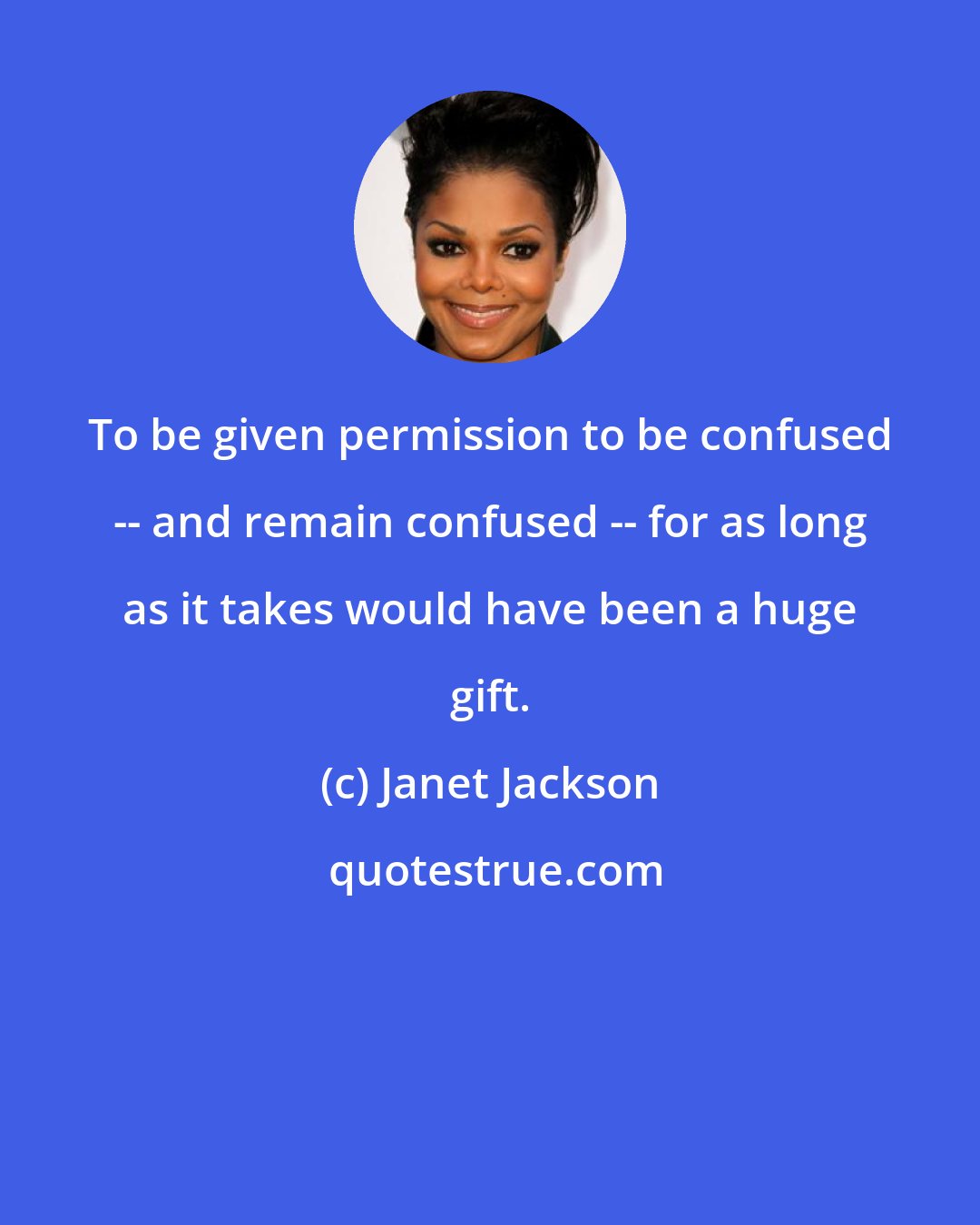 Janet Jackson: To be given permission to be confused -- and remain confused -- for as long as it takes would have been a huge gift.