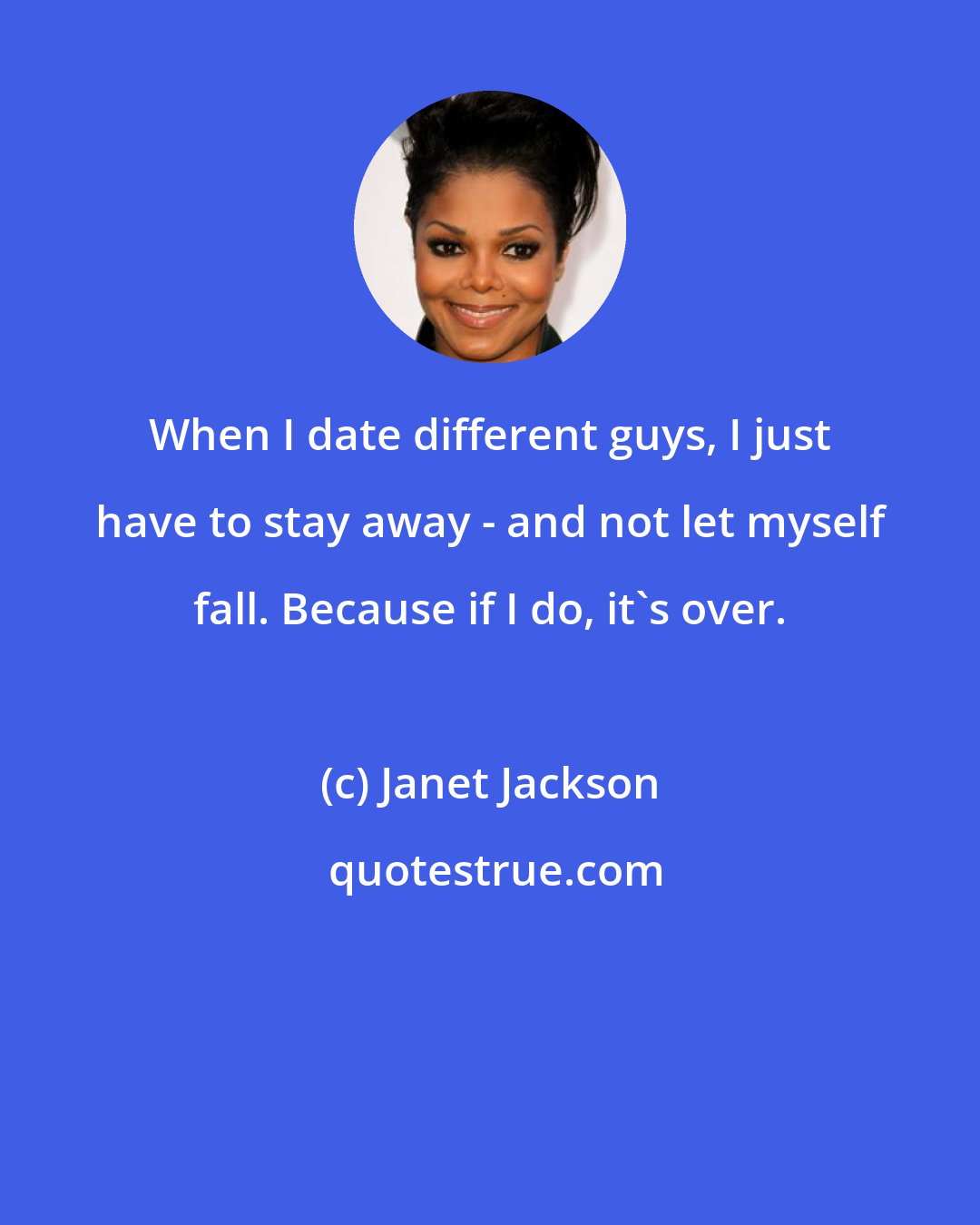 Janet Jackson: When I date different guys, I just have to stay away - and not let myself fall. Because if I do, it's over.