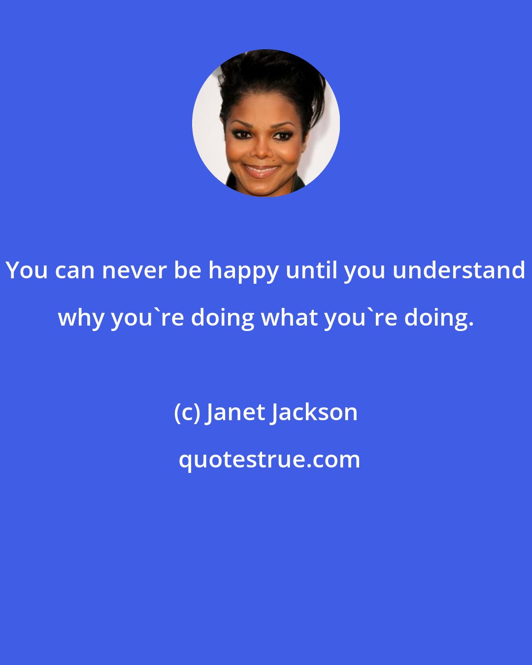 Janet Jackson: You can never be happy until you understand why you're doing what you're doing.