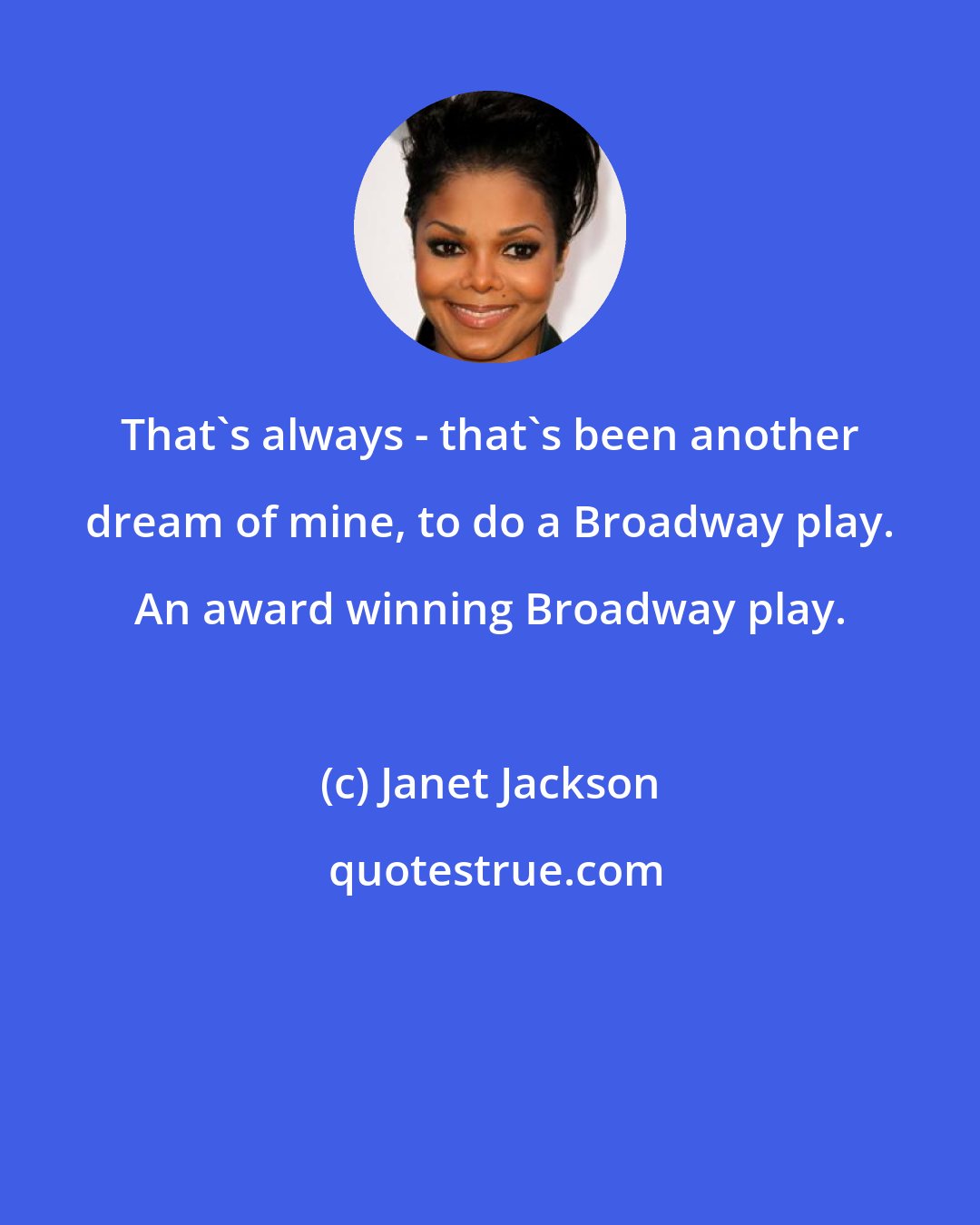 Janet Jackson: That's always - that's been another dream of mine, to do a Broadway play. An award winning Broadway play.