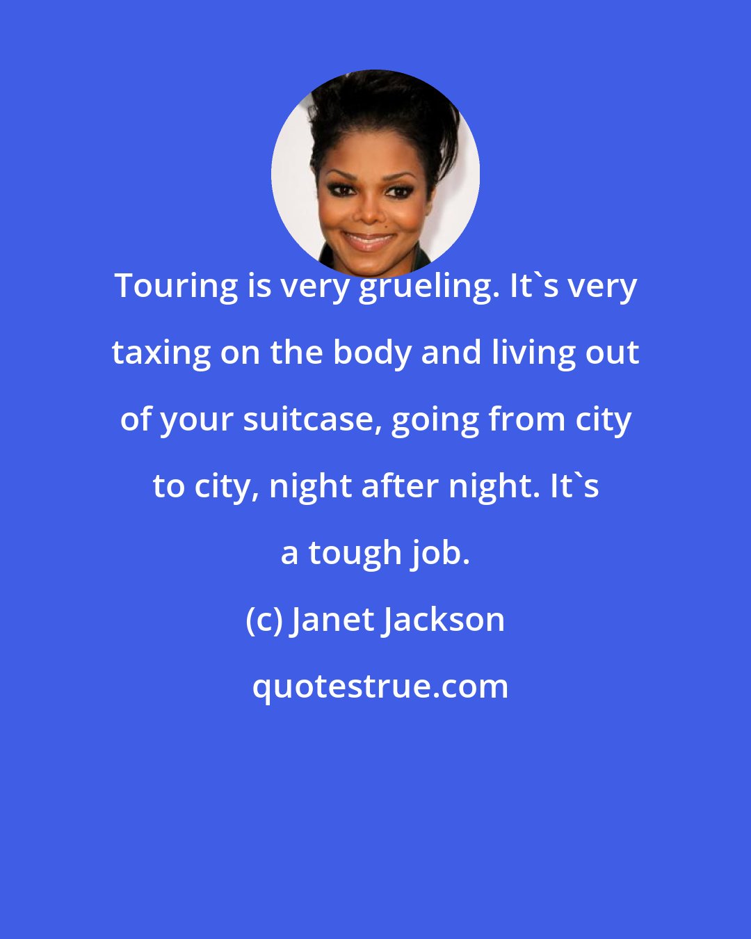 Janet Jackson: Touring is very grueling. It's very taxing on the body and living out of your suitcase, going from city to city, night after night. It's a tough job.