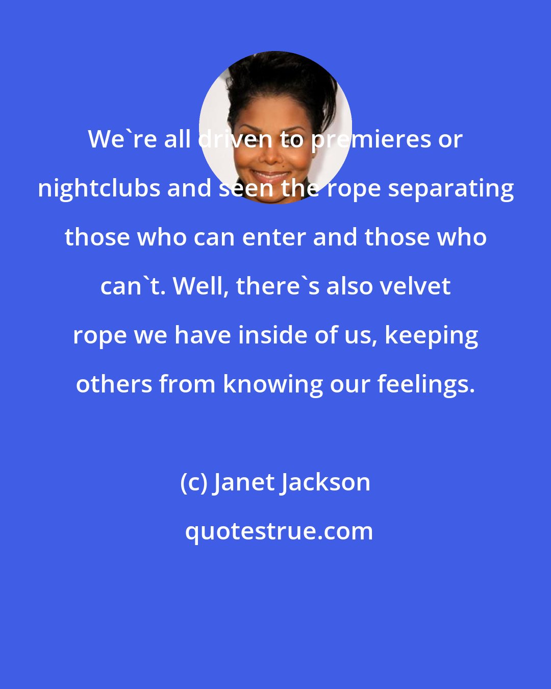 Janet Jackson: We're all driven to premieres or nightclubs and seen the rope separating those who can enter and those who can't. Well, there's also velvet rope we have inside of us, keeping others from knowing our feelings.