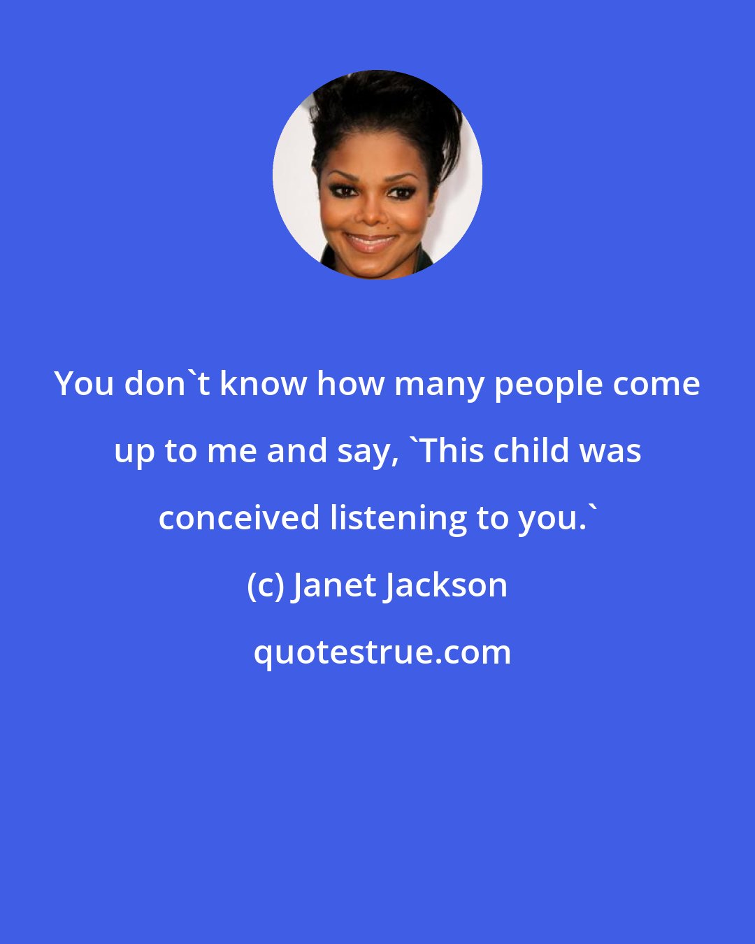 Janet Jackson: You don't know how many people come up to me and say, 'This child was conceived listening to you.'