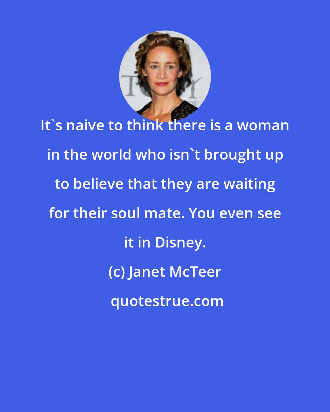 Janet McTeer: It's naive to think there is a woman in the world who isn't brought up to believe that they are waiting for their soul mate. You even see it in Disney.