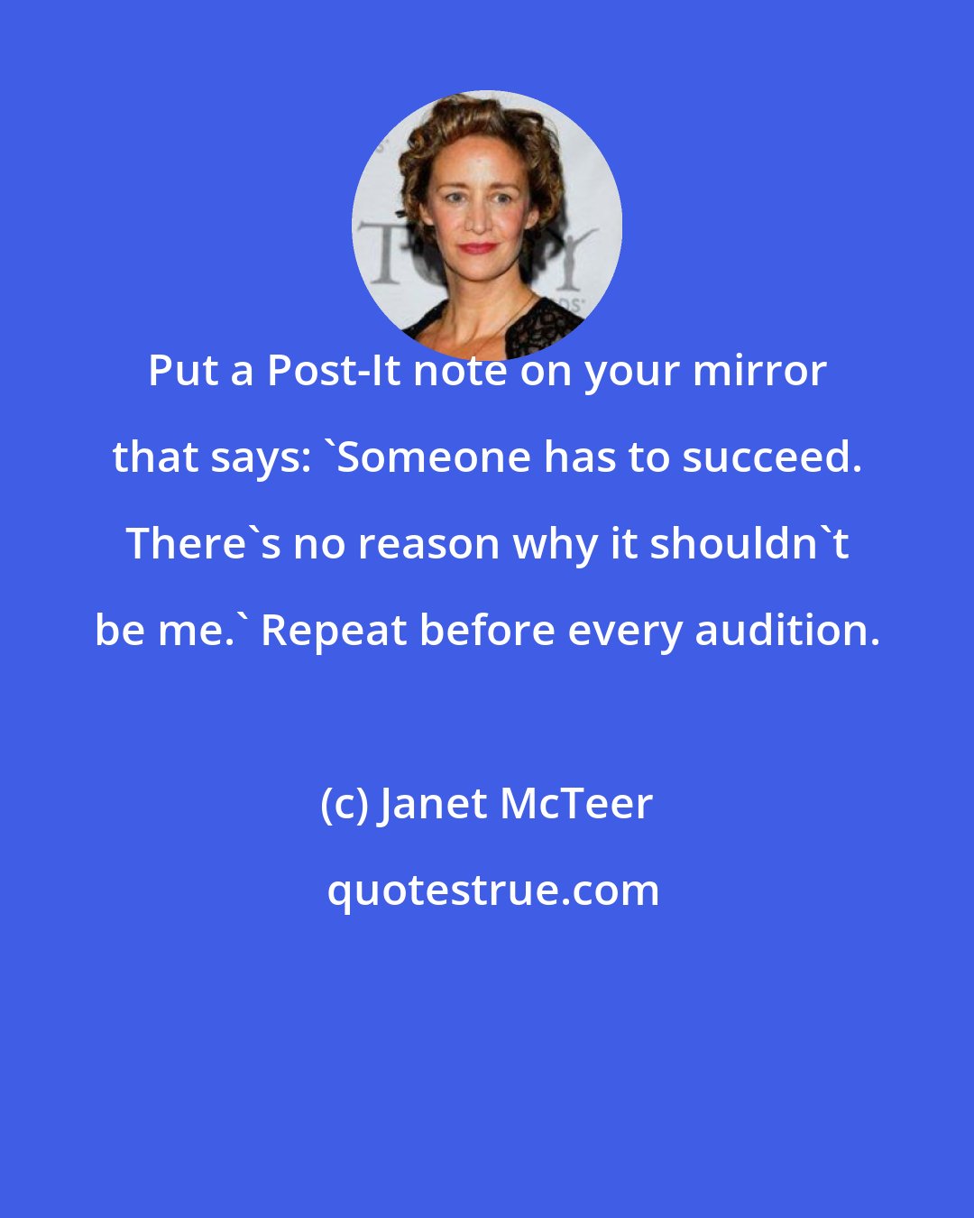 Janet McTeer: Put a Post-It note on your mirror that says: 'Someone has to succeed. There's no reason why it shouldn't be me.' Repeat before every audition.