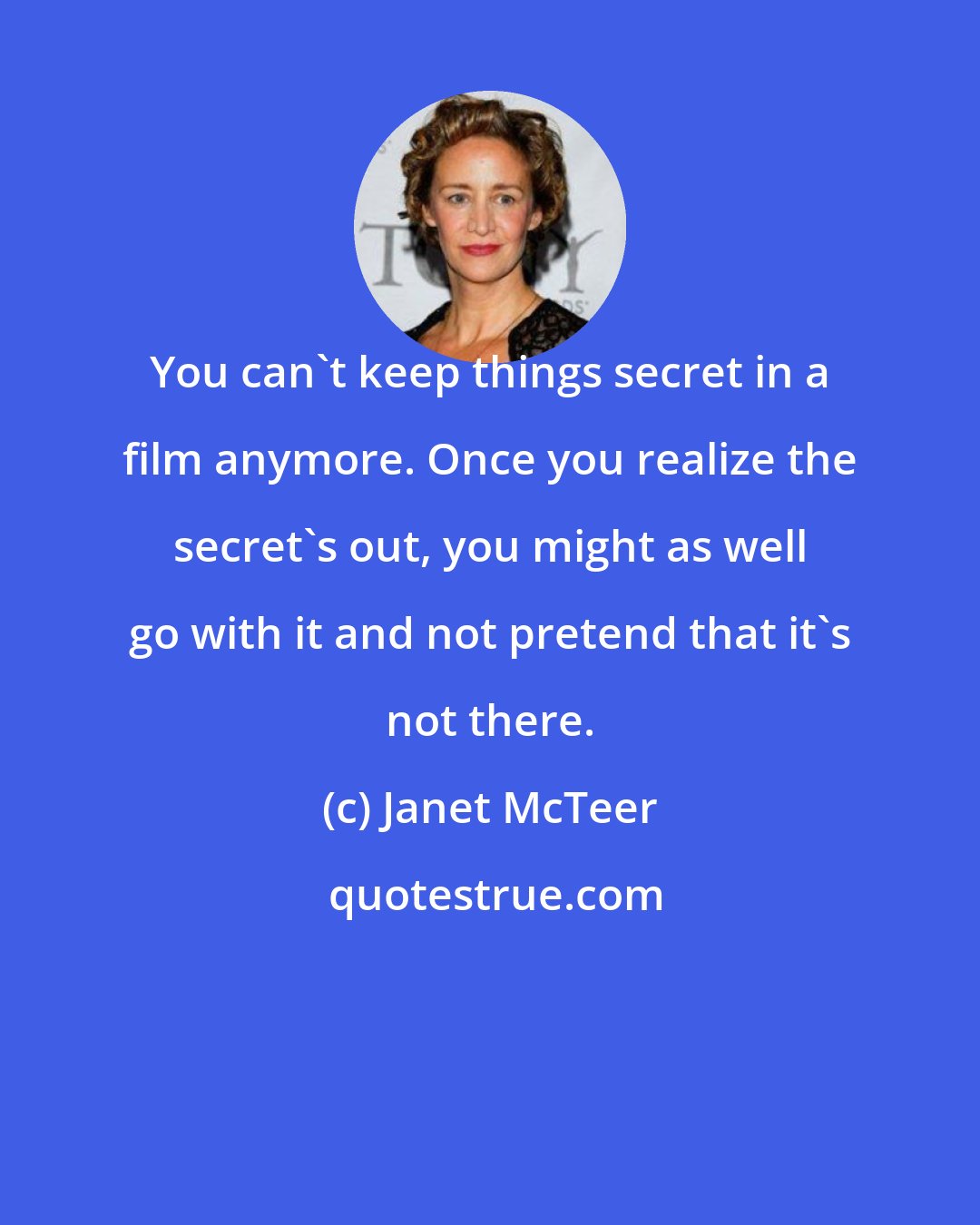 Janet McTeer: You can't keep things secret in a film anymore. Once you realize the secret's out, you might as well go with it and not pretend that it's not there.