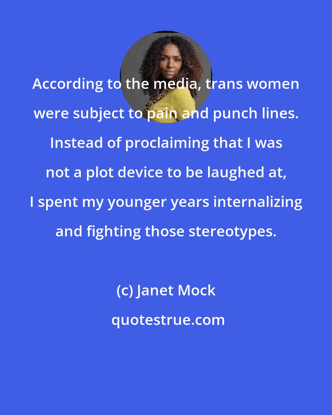 Janet Mock: According to the media, trans women were subject to pain and punch lines. Instead of proclaiming that I was not a plot device to be laughed at, I spent my younger years internalizing and fighting those stereotypes.