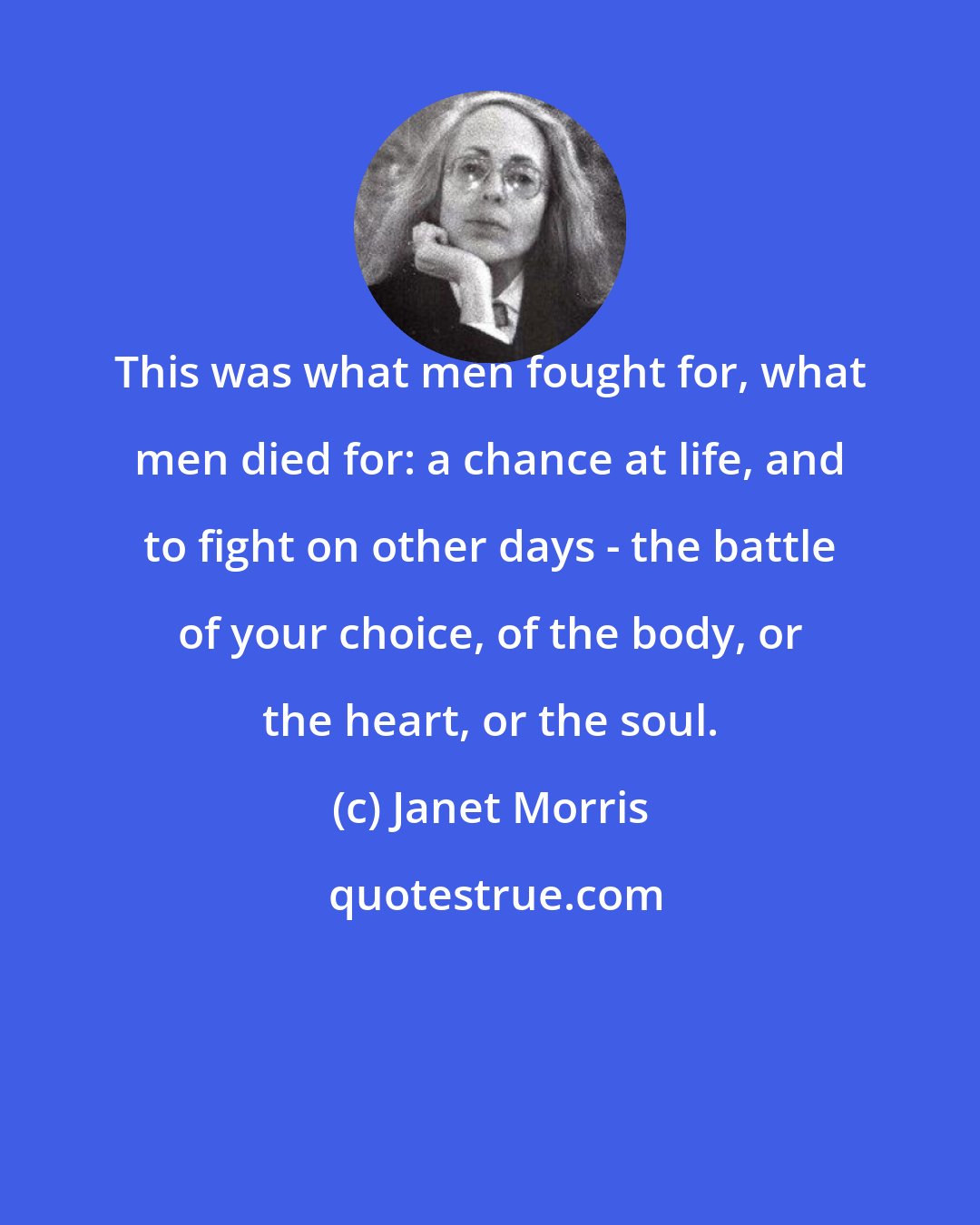 Janet Morris: This was what men fought for, what men died for: a chance at life, and to fight on other days - the battle of your choice, of the body, or the heart, or the soul.