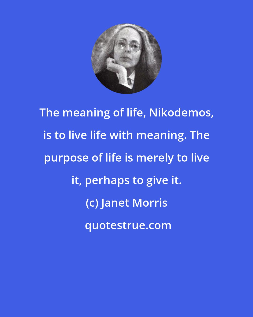Janet Morris: The meaning of life, Nikodemos, is to live life with meaning. The purpose of life is merely to live it, perhaps to give it.