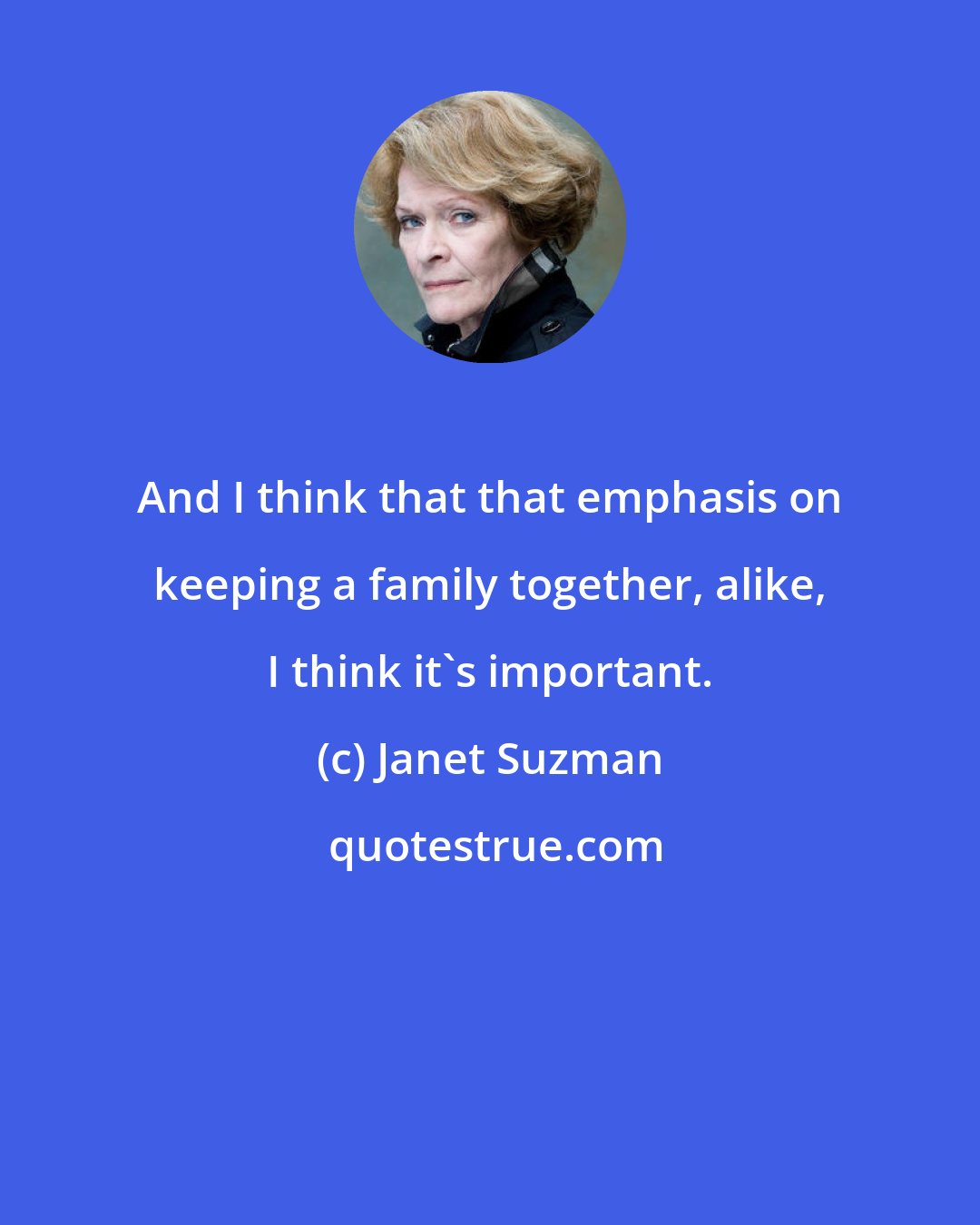 Janet Suzman: And I think that that emphasis on keeping a family together, alike, I think it's important.