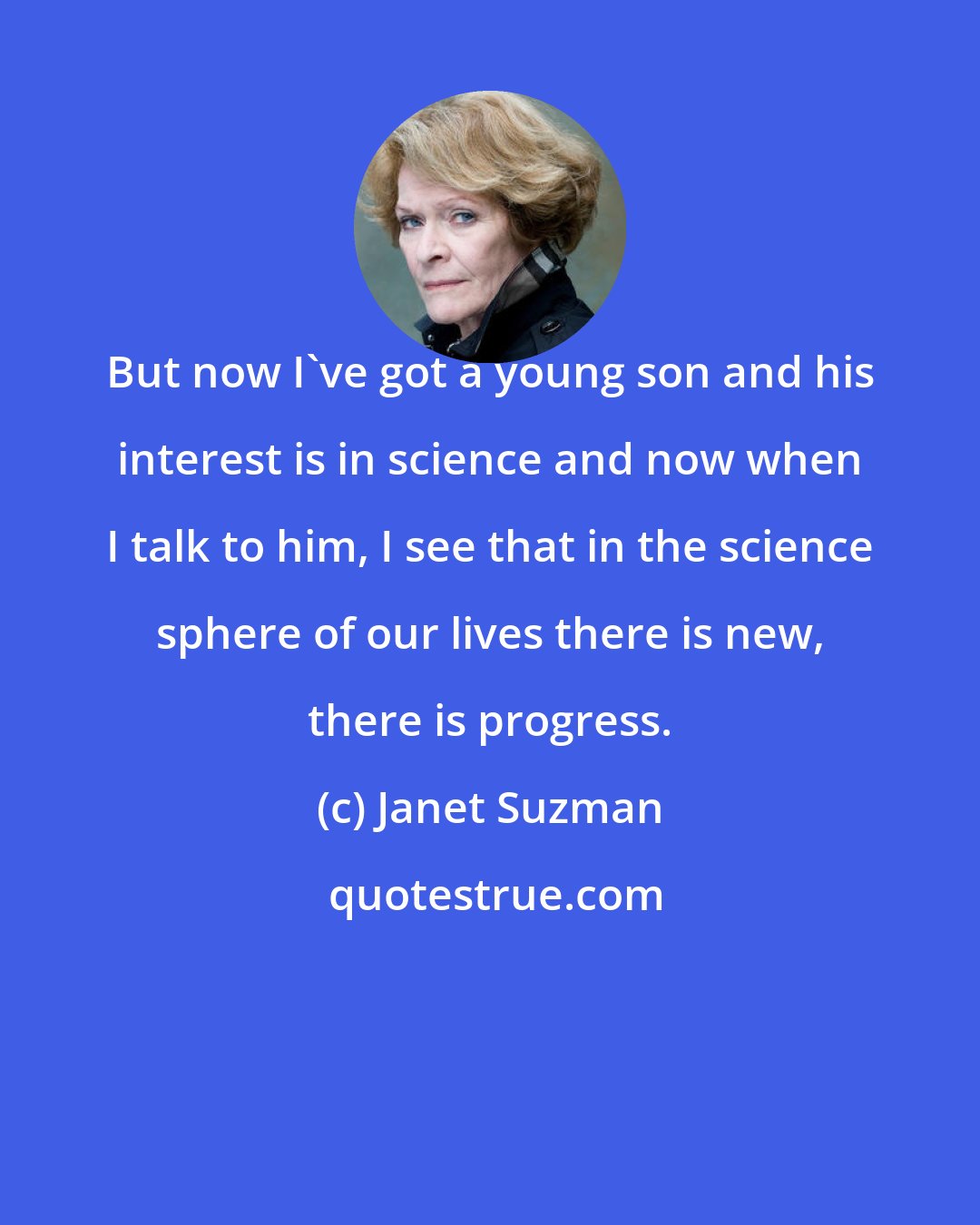 Janet Suzman: But now I've got a young son and his interest is in science and now when I talk to him, I see that in the science sphere of our lives there is new, there is progress.