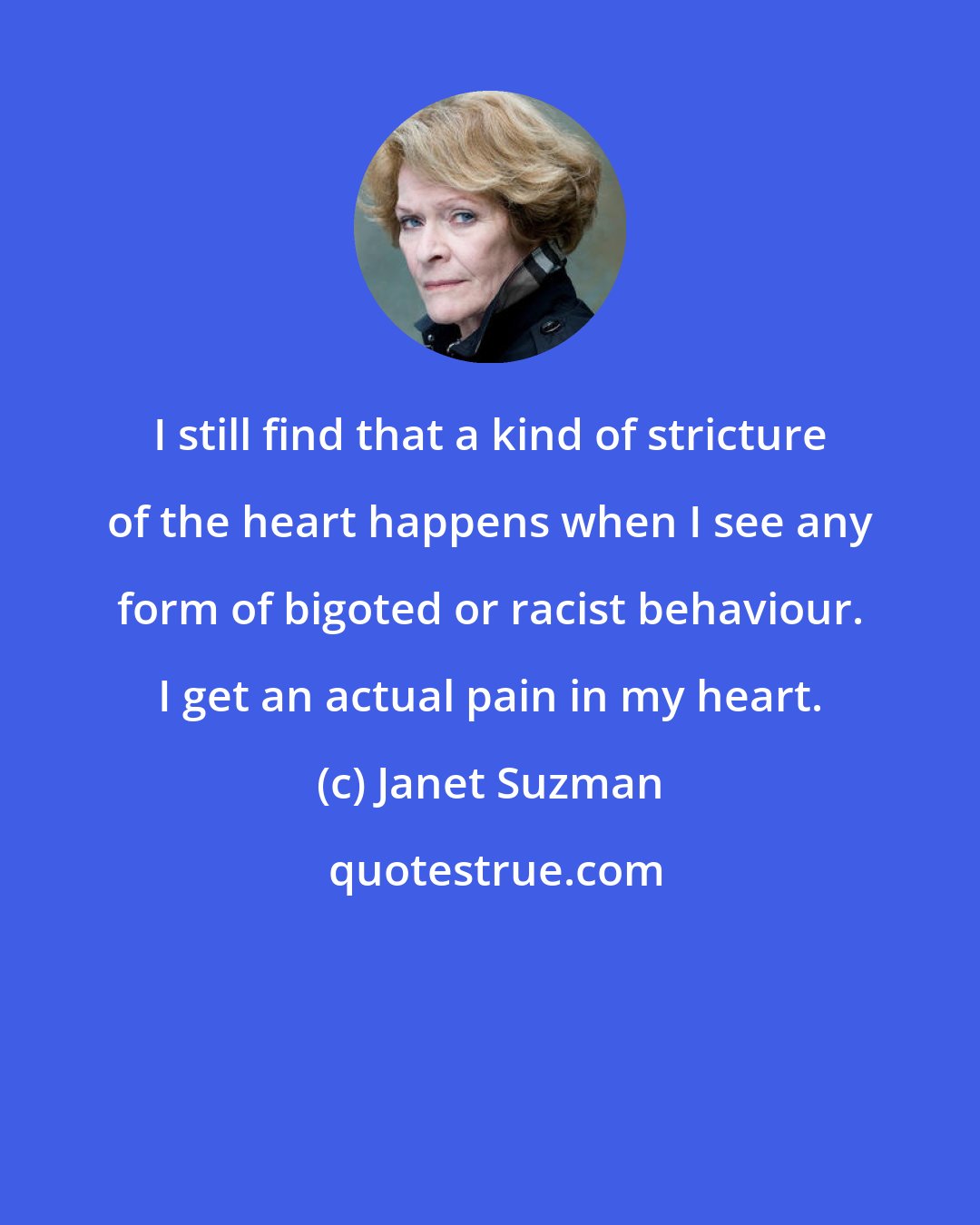 Janet Suzman: I still find that a kind of stricture of the heart happens when I see any form of bigoted or racist behaviour. I get an actual pain in my heart.