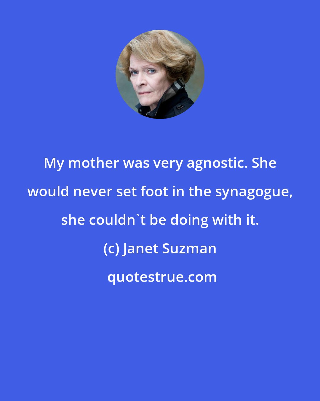 Janet Suzman: My mother was very agnostic. She would never set foot in the synagogue, she couldn't be doing with it.