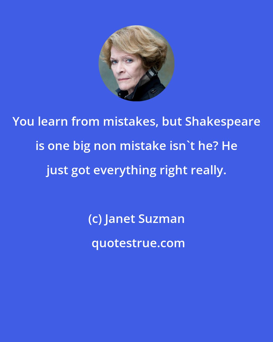 Janet Suzman: You learn from mistakes, but Shakespeare is one big non mistake isn't he? He just got everything right really.