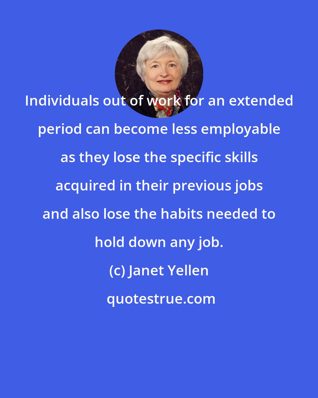 Janet Yellen: Individuals out of work for an extended period can become less employable as they lose the specific skills acquired in their previous jobs and also lose the habits needed to hold down any job.