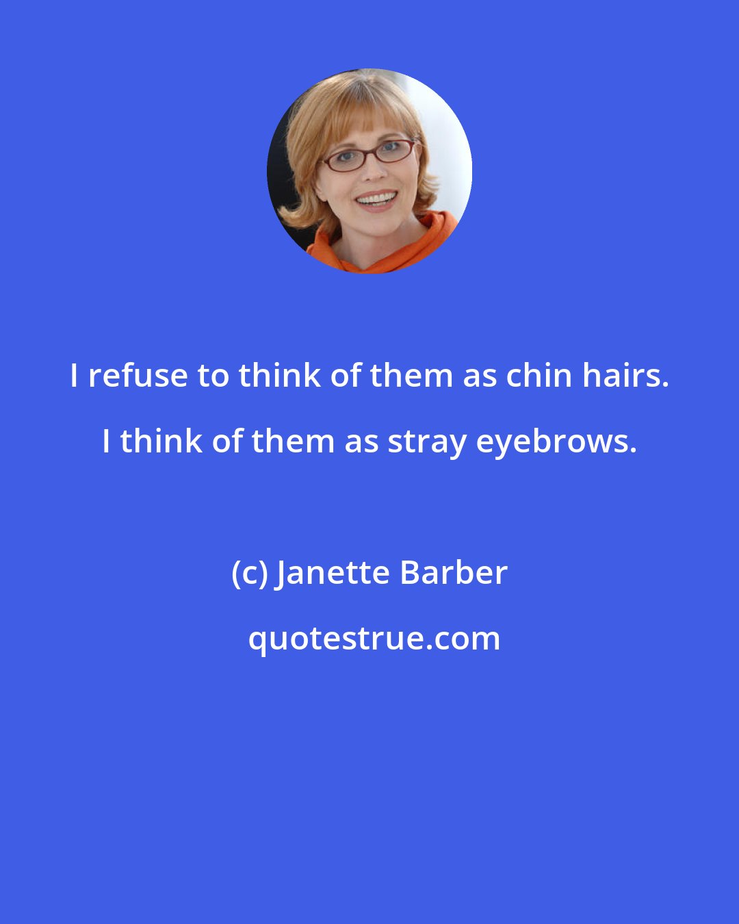 Janette Barber: I refuse to think of them as chin hairs. I think of them as stray eyebrows.