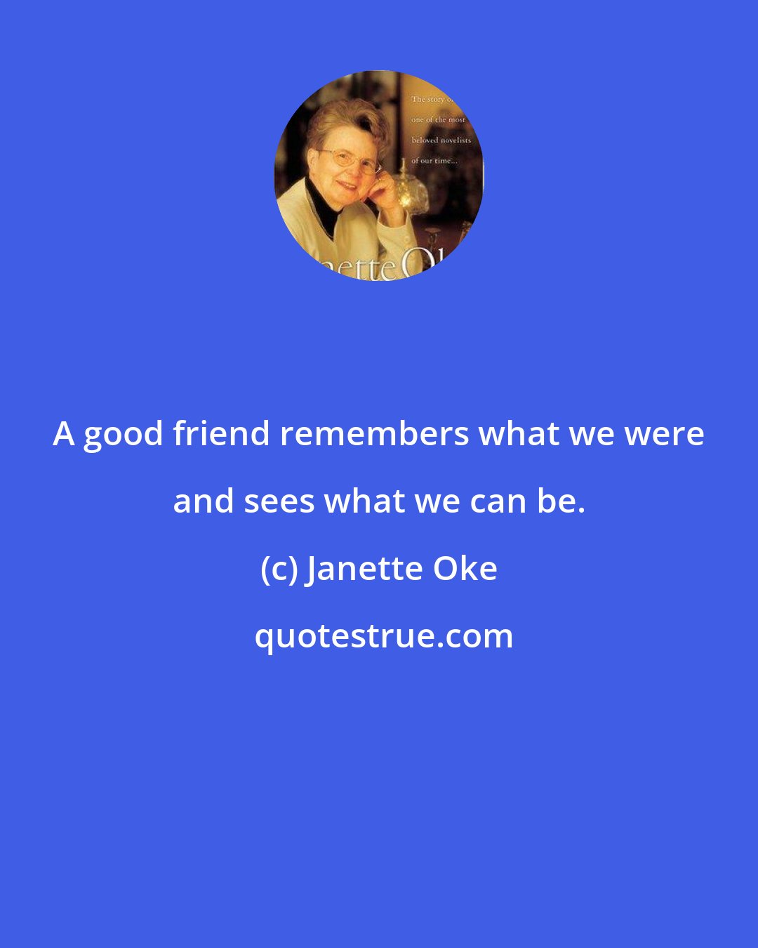 Janette Oke: A good friend remembers what we were and sees what we can be.