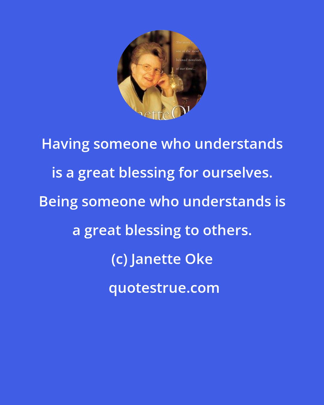 Janette Oke: Having someone who understands is a great blessing for ourselves. Being someone who understands is a great blessing to others.