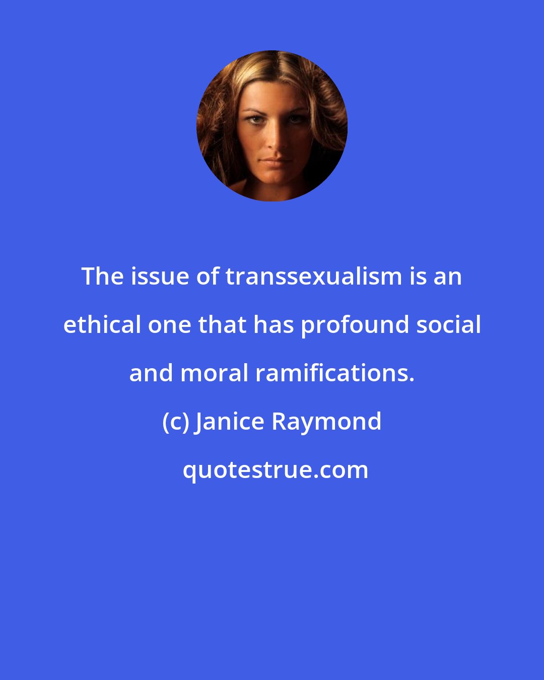 Janice Raymond: The issue of transsexualism is an ethical one that has profound social and moral ramifications.